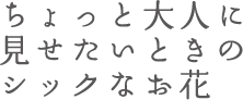 ちょっと大人に見せたいときのシックなお花